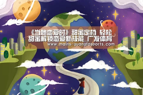 《当她恋爱时》甜蜜定档 轻松甜蜜解锁恋爱新技能_广发体育(图1) 广发(中国)