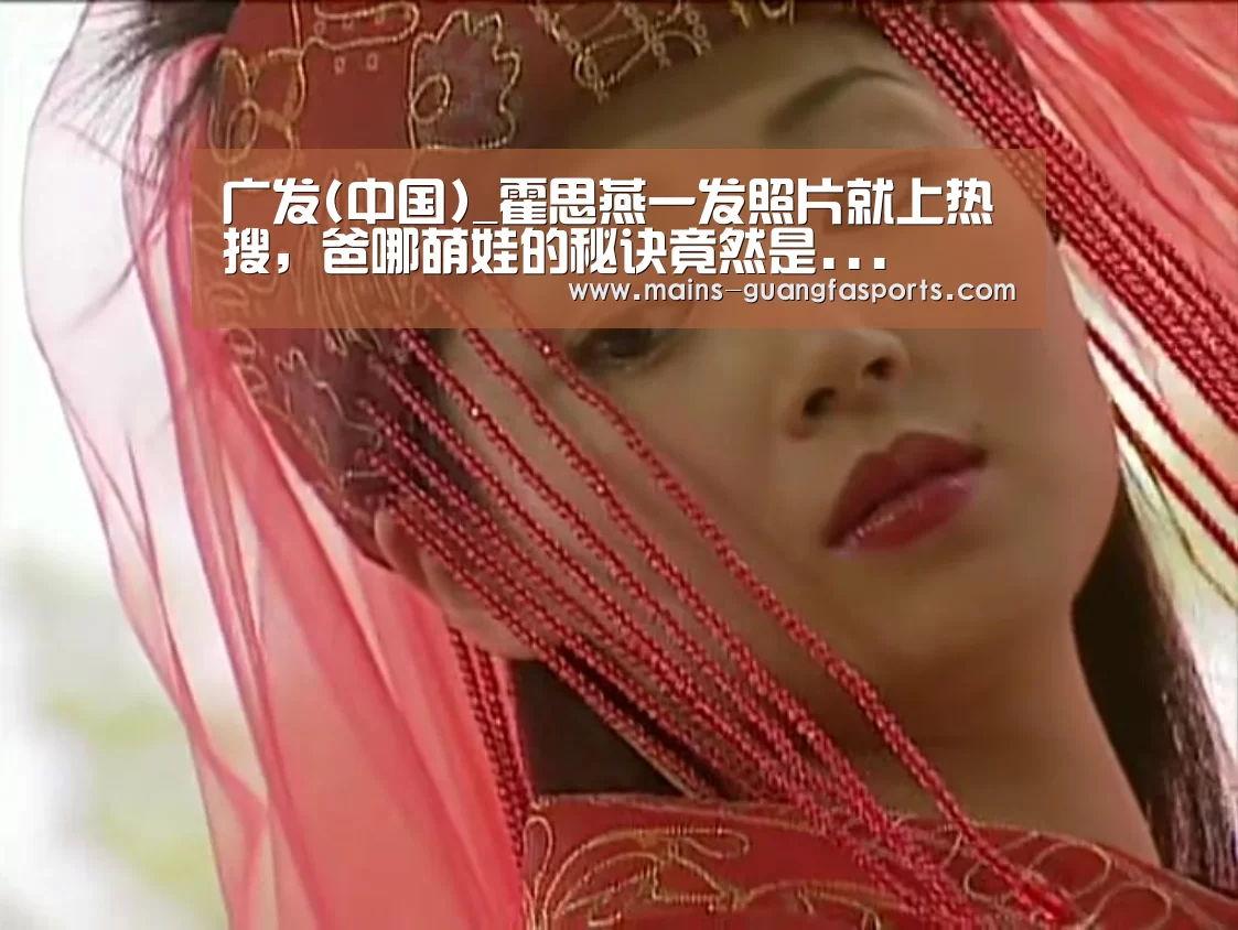 广发(中国)_霍思燕一发照片就上热搜，爸