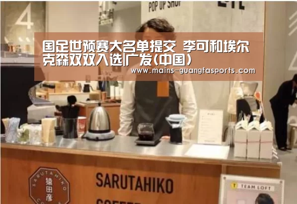 国足世预赛大名单提交 李可和埃尔克森双双入选|广发(中国)(图2) 广发(中国)